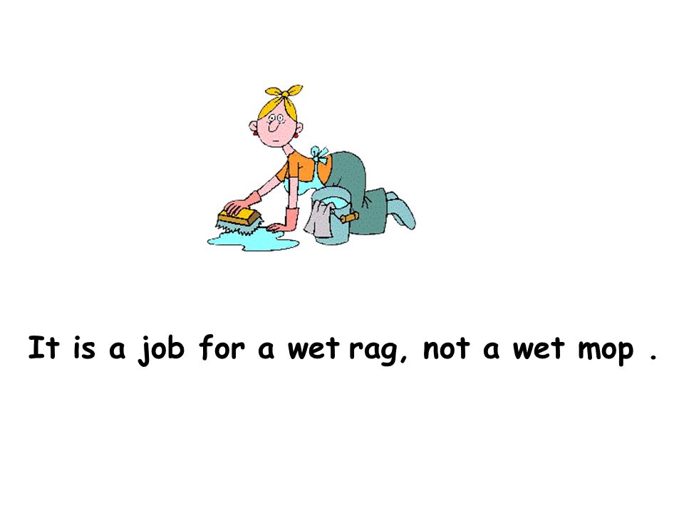 It is a job for a wet rag, not a wet mop.