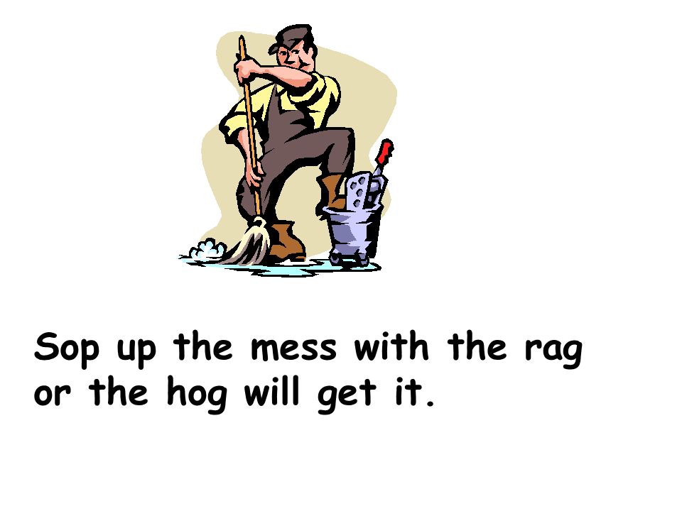 Sop up the mess with the rag or the hog will get it.