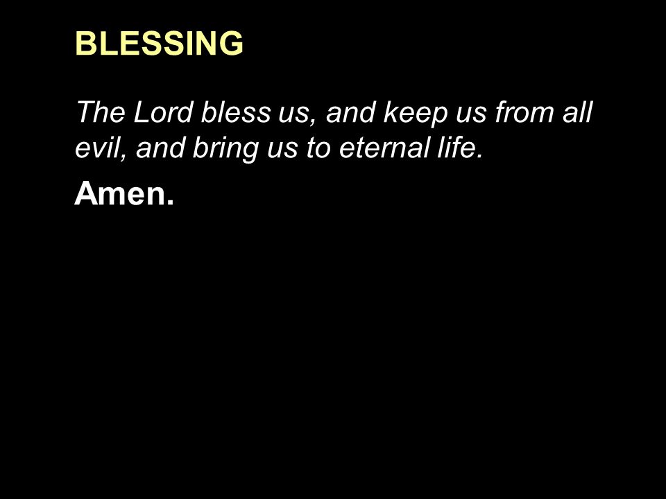 BLESSING The Lord bless us, and keep us from all evil, and bring us to eternal life. Amen.