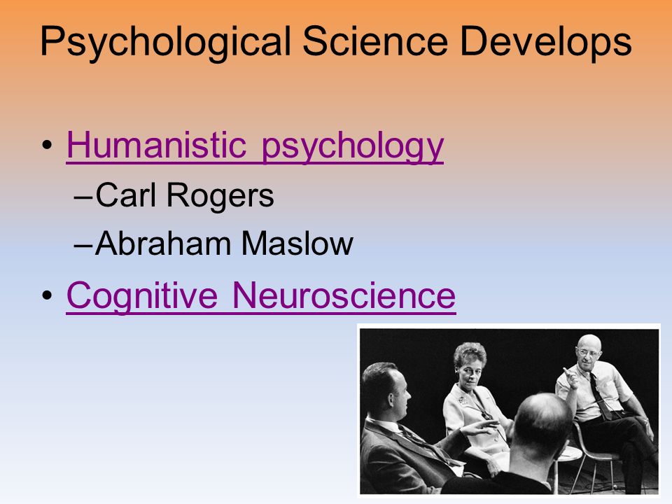 Psychological Science Develops Humanistic psychology –Carl Rogers –Abraham Maslow Cognitive Neuroscience