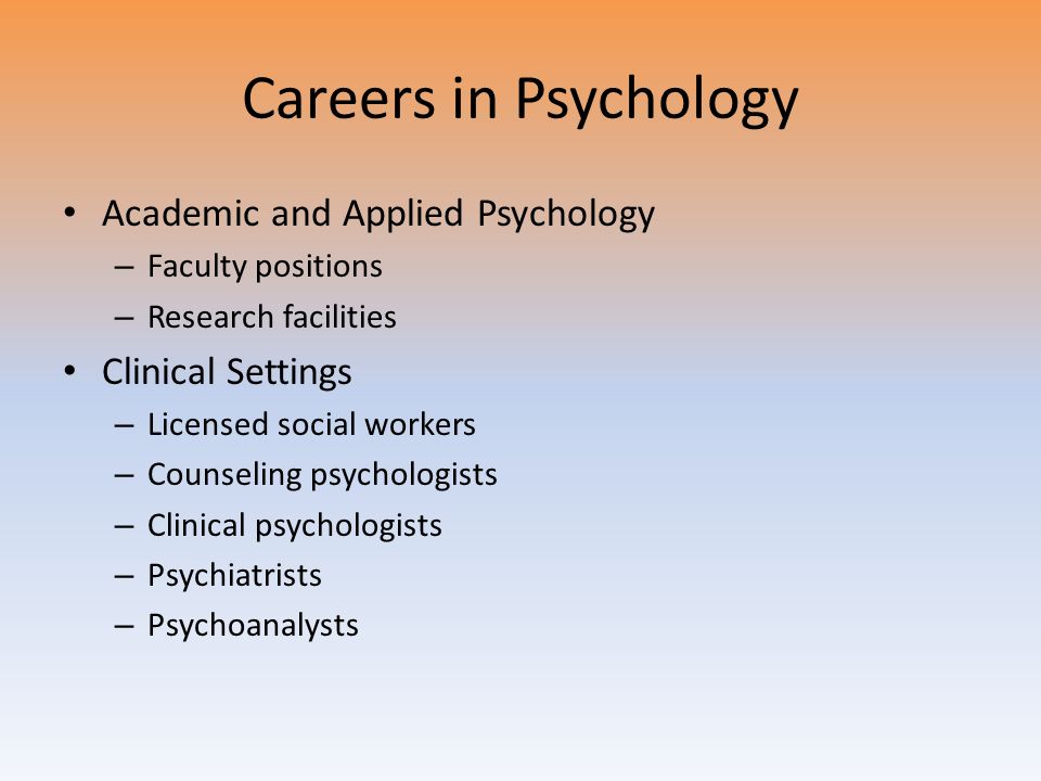 Careers in Psychology Academic and Applied Psychology – Faculty positions – Research facilities Clinical Settings – Licensed social workers – Counseling psychologists – Clinical psychologists – Psychiatrists – Psychoanalysts