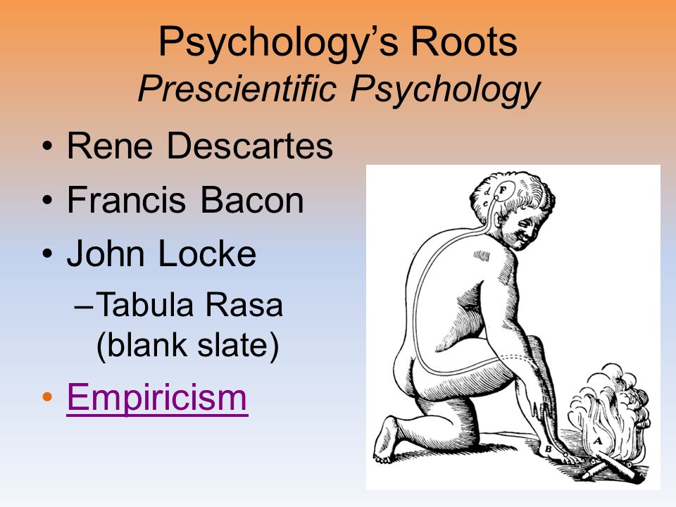 Psychology’s Roots Prescientific Psychology Rene Descartes Francis Bacon John Locke –Tabula Rasa (blank slate) Empiricism