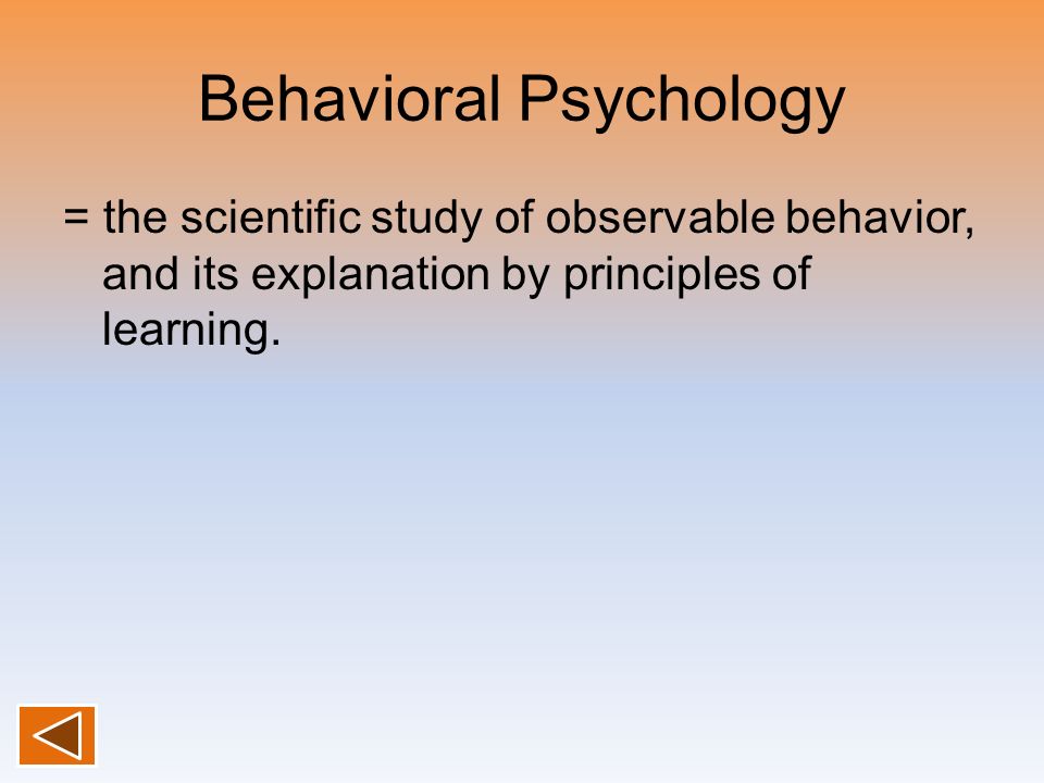 Behavioral Psychology = the scientific study of observable behavior, and its explanation by principles of learning.