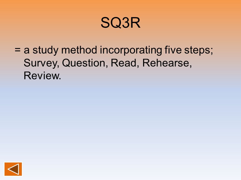 SQ3R = a study method incorporating five steps; Survey, Question, Read, Rehearse, Review.