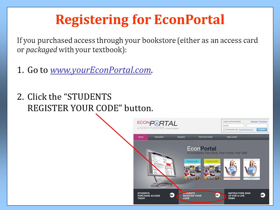 Registering for EconPortal If you purchased access through your bookstore (either as an access card or packaged with your textbook): 1.Go to   2.Click the STUDENTS REGISTER YOUR CODE button.
