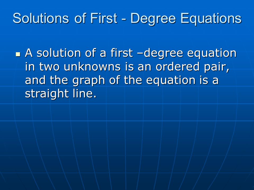 Solutions of First - Degree Equations A solution of a first –degree equation in two unknowns is an ordered pair, and the graph of the equation is a straight line.