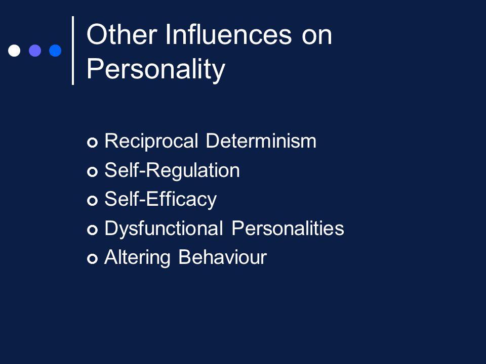 Other Influences on Personality Reciprocal Determinism Self-Regulation Self-Efficacy Dysfunctional Personalities Altering Behaviour