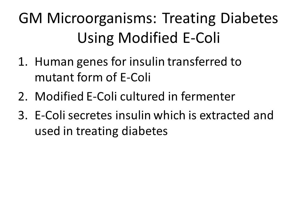 GM Microorganisms: Treating Diabetes Using Modified E-Coli 1.Human genes for insulin transferred to mutant form of E-Coli 2.Modified E-Coli cultured in fermenter 3.E-Coli secretes insulin which is extracted and used in treating diabetes