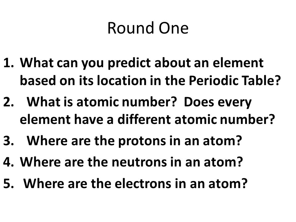 Round One 1.What can you predict about an element based on its location in the Periodic Table.