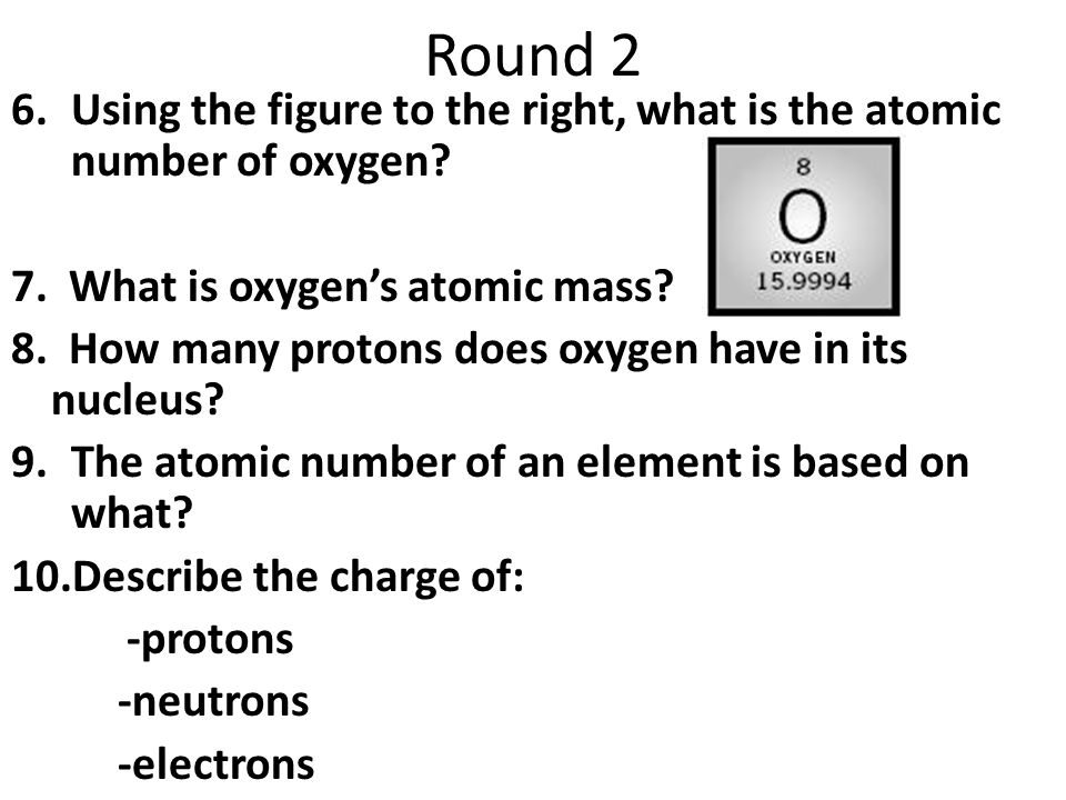 Round 2 6.Using the figure to the right, what is the atomic number of oxygen.