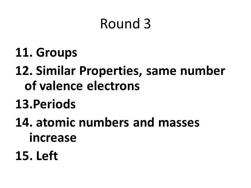 Round Groups 12. Similar Properties, same number of valence electrons 13.Periods 14.