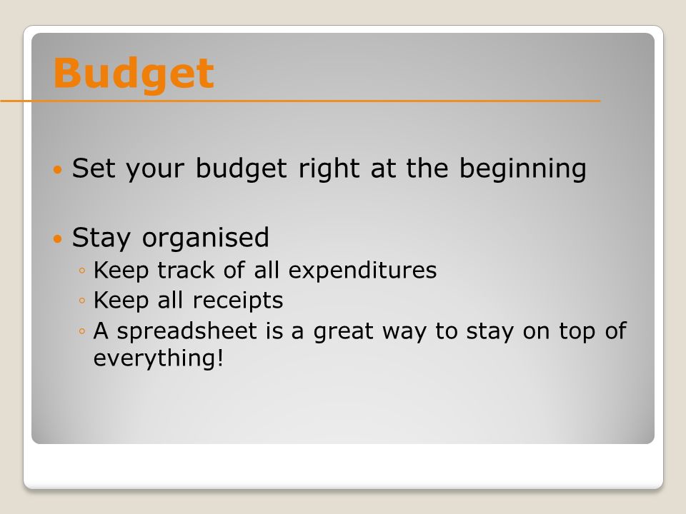 Budget Set your budget right at the beginning Stay organised ◦Keep track of all expenditures ◦Keep all receipts ◦A spreadsheet is a great way to stay on top of everything!