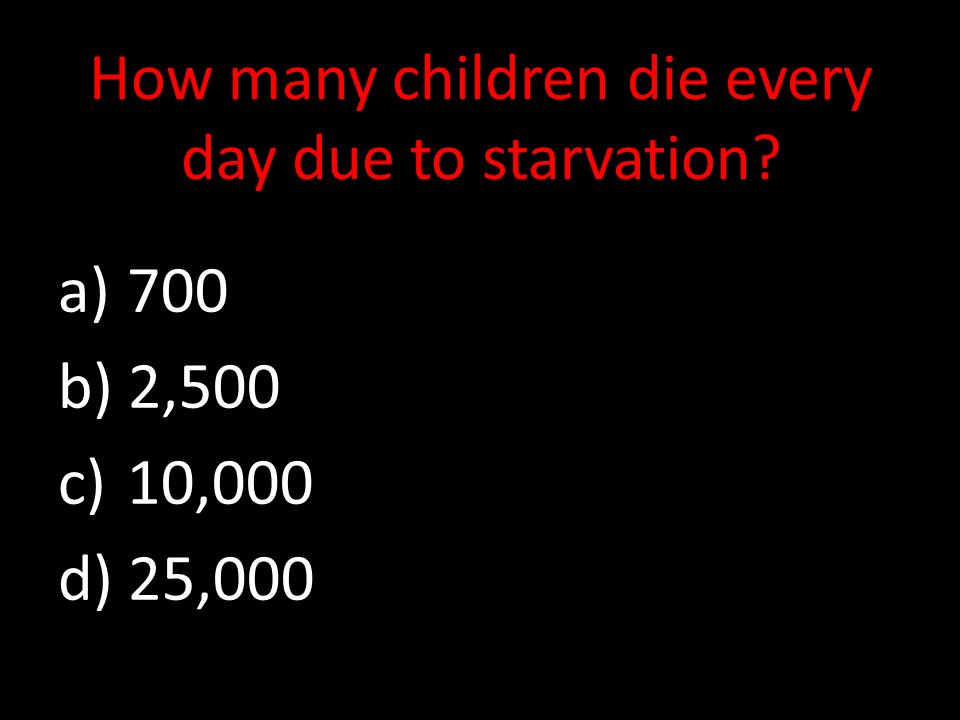 How many children die every day due to starvation a) 700 b) 2,500 c) 10,000 d) 25,000