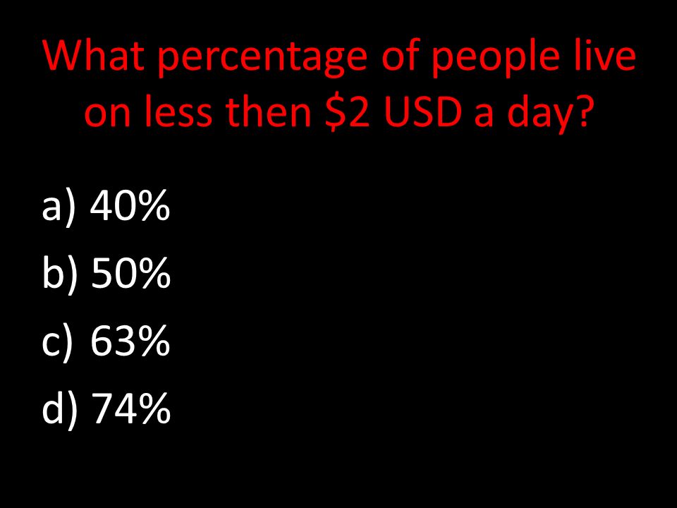 What percentage of people live on less then $2 USD a day a) 40% b) 50% c) 63% d) 74%