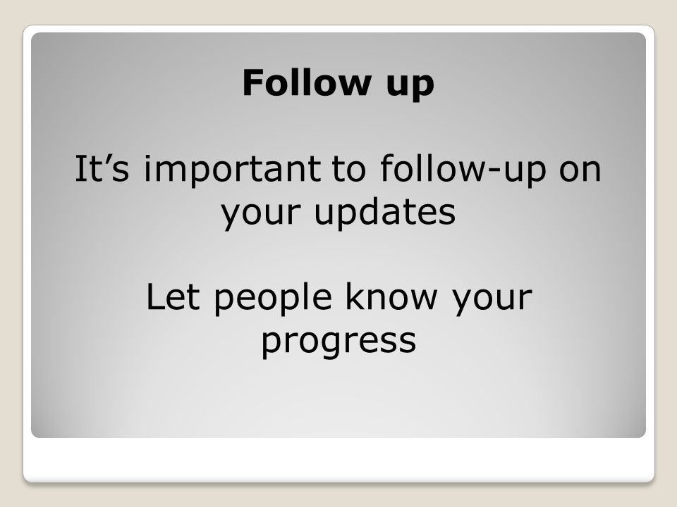 Follow up It’s important to follow-up on your updates Let people know your progress