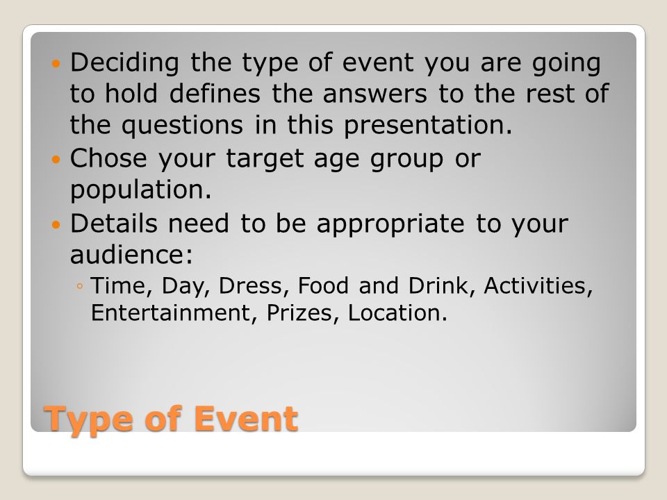 Type of Event Deciding the type of event you are going to hold defines the answers to the rest of the questions in this presentation.