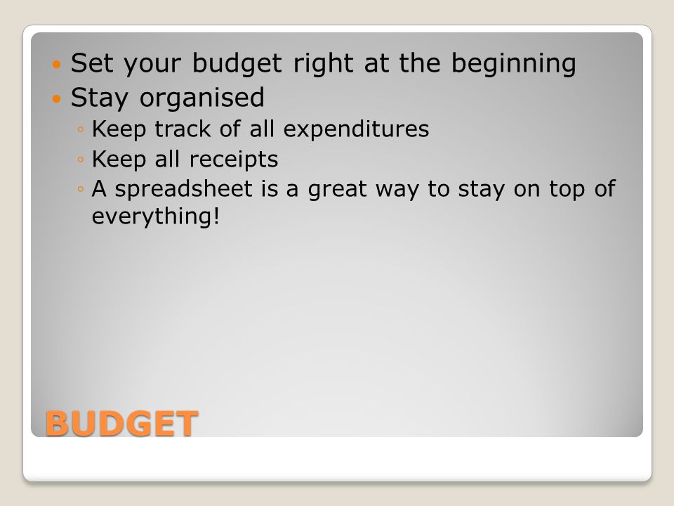 BUDGET Set your budget right at the beginning Stay organised ◦Keep track of all expenditures ◦Keep all receipts ◦A spreadsheet is a great way to stay on top of everything!