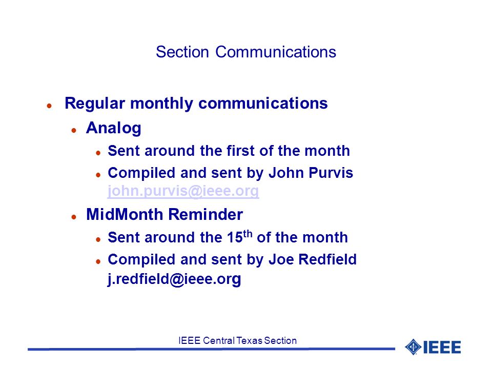 IEEE Central Texas Section Section Communications Regular monthly communications Analog Sent around the first of the month Compiled and sent by John Purvis  MidMonth Reminder Sent around the 15 th of the month Compiled and sent by Joe Redfield g