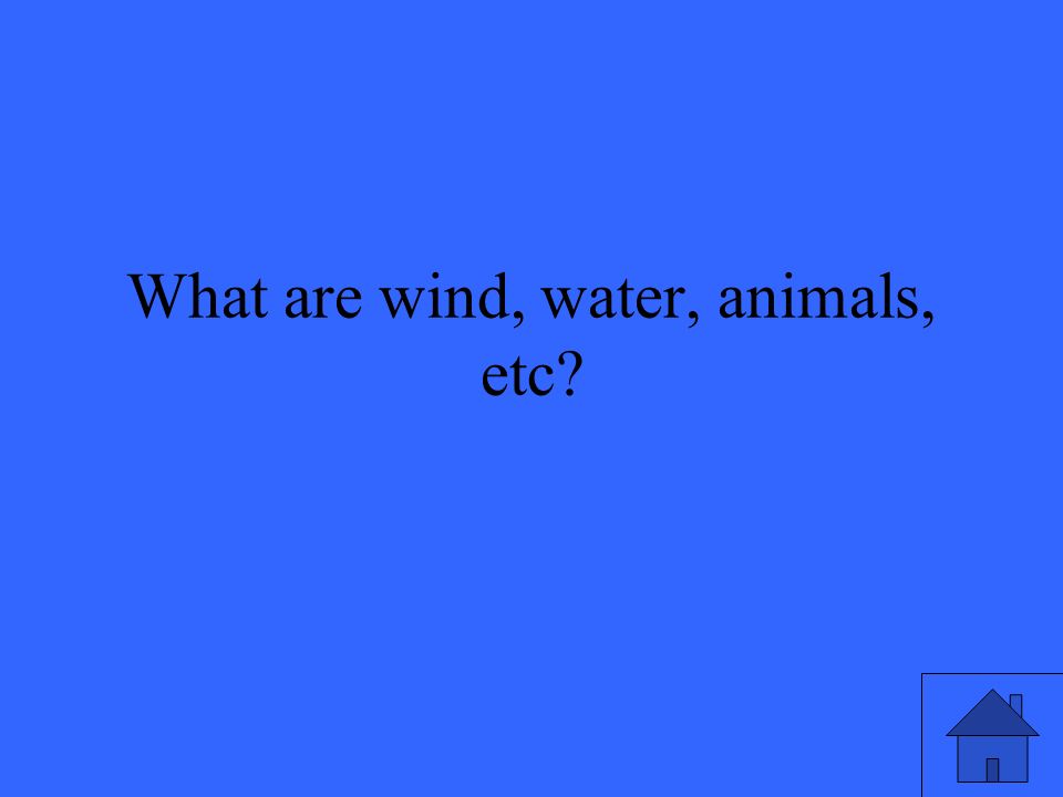 What are wind, water, animals, etc