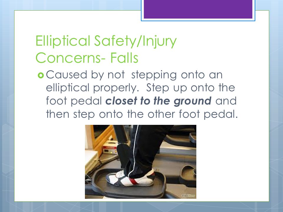 Elliptical Safety/Injury Concerns- Falls  Caused by not stepping onto an elliptical properly.