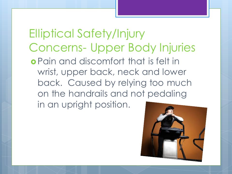 Elliptical Safety/Injury Concerns- Upper Body Injuries  Pain and discomfort that is felt in wrist, upper back, neck and lower back.