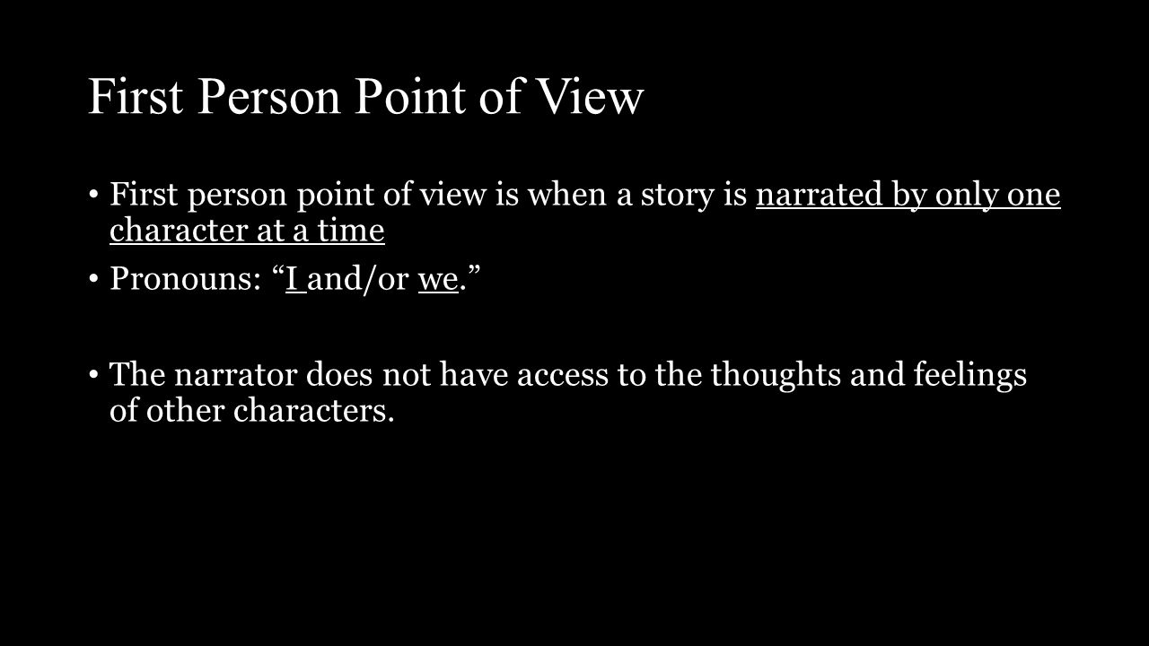 First Person Point of View First person point of view is when a story is narrated by only one character at a time Pronouns: I and/or we. The narrator does not have access to the thoughts and feelings of other characters.