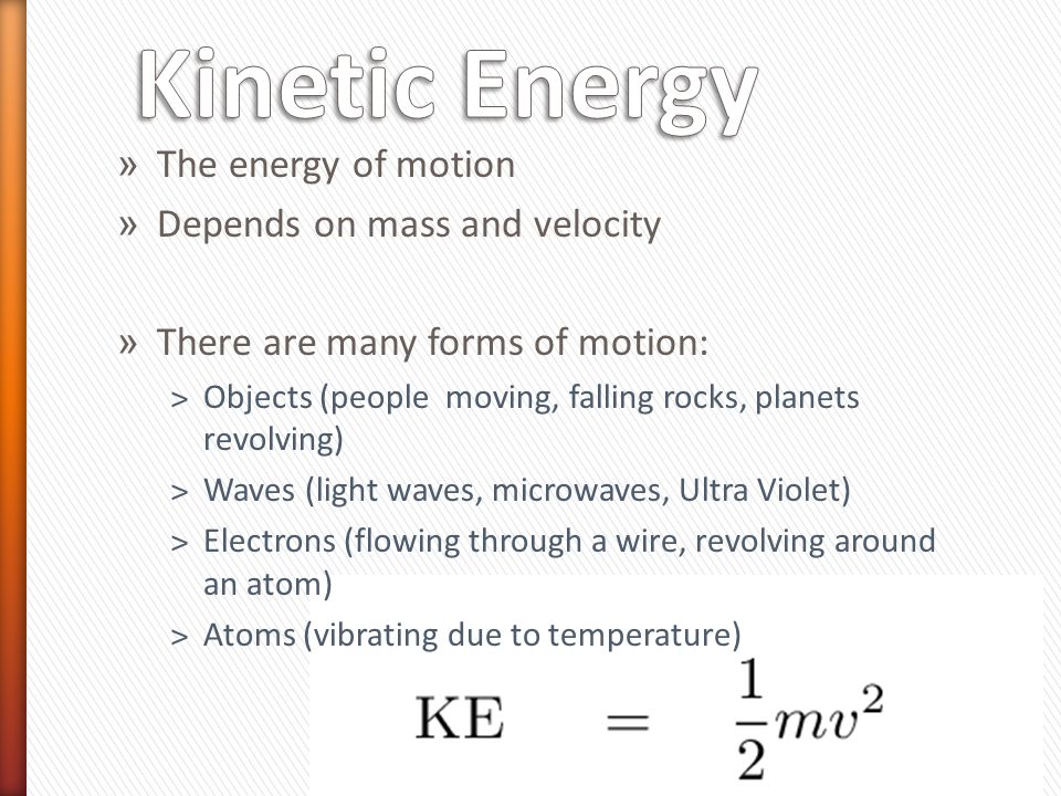 » The energy of motion » Depends on mass and velocity » There are many forms of motion: ˃Objects (people moving, falling rocks, planets revolving) ˃Waves (light waves, microwaves, Ultra Violet) ˃Electrons (flowing through a wire, revolving around an atom) ˃Atoms (vibrating due to temperature)