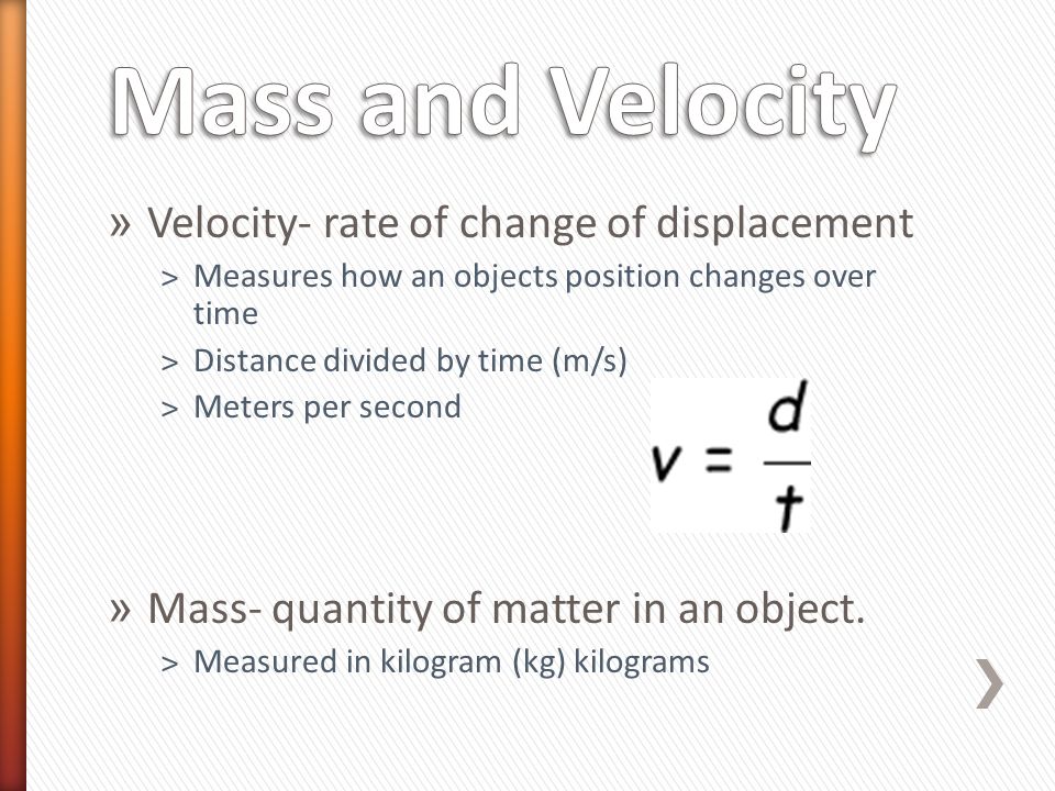 » Velocity- rate of change of displacement ˃Measures how an objects position changes over time ˃Distance divided by time (m/s) ˃Meters per second » Mass- quantity of matter in an object.
