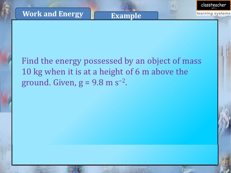 Work and Energy Find the energy possessed by an object of mass 10 kg when it is at a height of 6 m above the ground.
