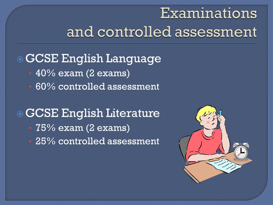 GCSE English Language 40% exam (2 exams) 60% controlled assessment  GCSE English Literature 75% exam (2 exams) 25% controlled assessment