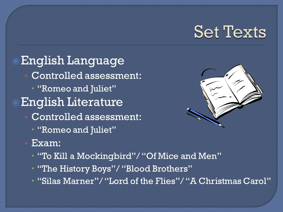  English Language Controlled assessment:  Romeo and Juliet  English Literature Controlled assessment:  Romeo and Juliet Exam:  To Kill a Mockingbird / Of Mice and Men  The History Boys / Blood Brothers  Silas Marner / Lord of the Flies / A Christmas Carol