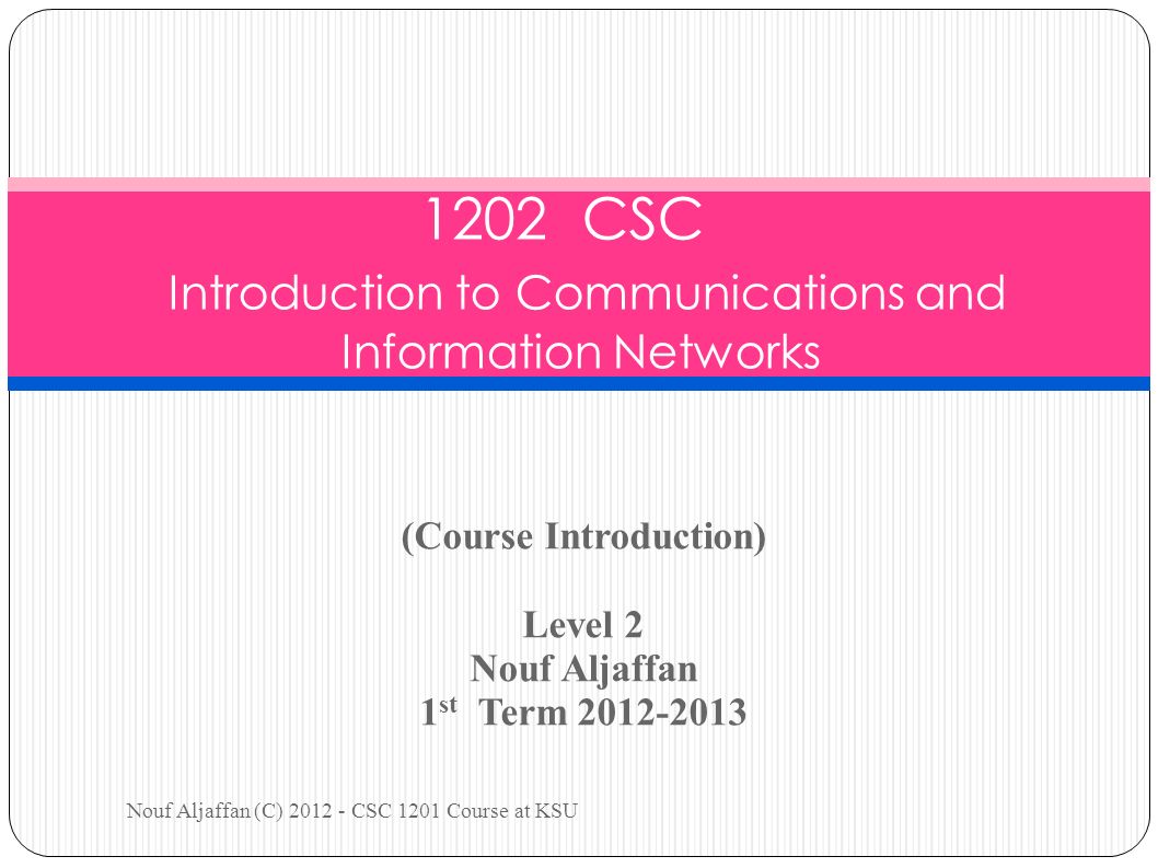 (Course Introduction) Level 2 Nouf Aljaffan 1 st Term Nouf Aljaffan (C) CSC 1201 Course at KSU 1202 CSC Introduction to Communications and Information Networks