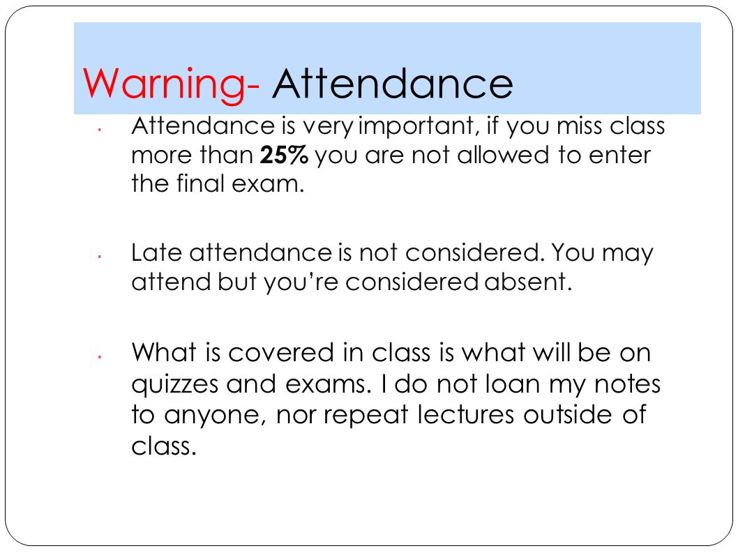 Warning- Attendance Attendance is very important, if you miss class more than 25% you are not allowed to enter the final exam.