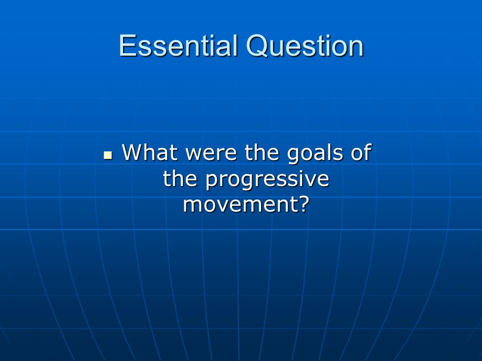 Essential Question What were the goals of the progressive movement.