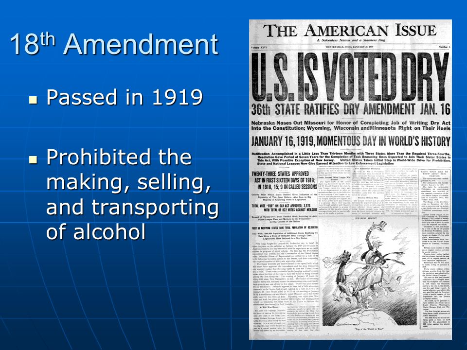 18 th Amendment Passed in 1919 Passed in 1919 Prohibited the making, selling, and transporting of alcohol Prohibited the making, selling, and transporting of alcohol