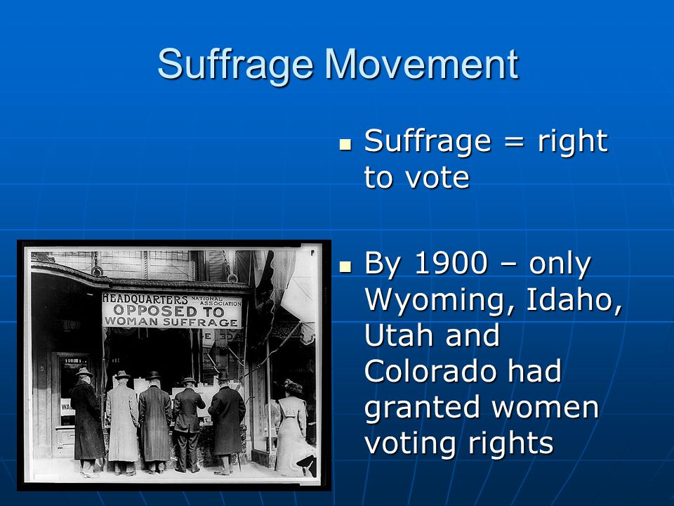 Suffrage Movement Suffrage = right to vote Suffrage = right to vote By 1900 – only Wyoming, Idaho, Utah and Colorado had granted women voting rights By 1900 – only Wyoming, Idaho, Utah and Colorado had granted women voting rights