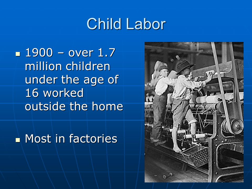 Child Labor 1900 – over 1.7 million children under the age of 16 worked outside the home 1900 – over 1.7 million children under the age of 16 worked outside the home Most in factories Most in factories