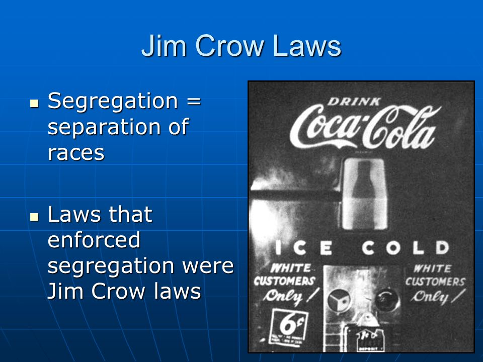 Jim Crow Laws Segregation = separation of races Segregation = separation of races Laws that enforced segregation were Jim Crow laws Laws that enforced segregation were Jim Crow laws