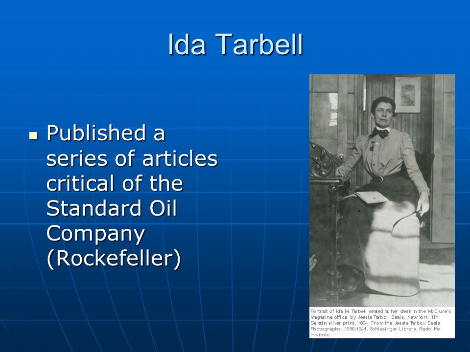 Ida Tarbell Published a series of articles critical of the Standard Oil Company (Rockefeller) Published a series of articles critical of the Standard Oil Company (Rockefeller)