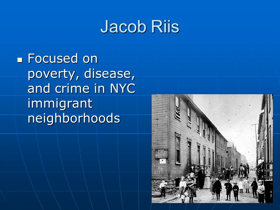 Jacob Riis Focused on poverty, disease, and crime in NYC immigrant neighborhoods Focused on poverty, disease, and crime in NYC immigrant neighborhoods