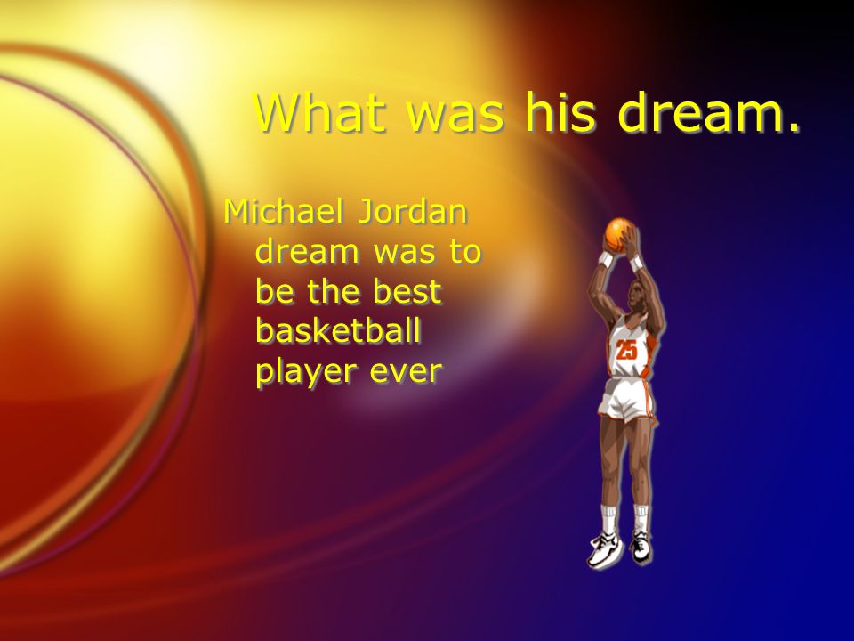 What was his dream. Michael Jordan dream was to be the best basketball player ever