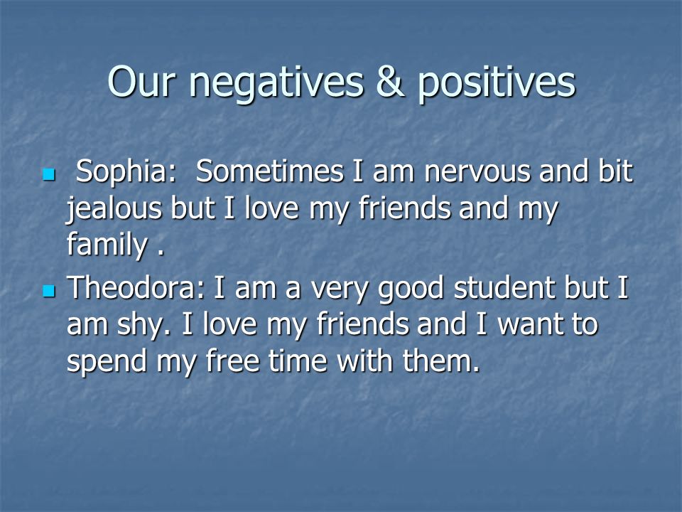 Our negatives & positives Sophia: Sometimes I am nervous and bit jealous but I love my friends and my family.