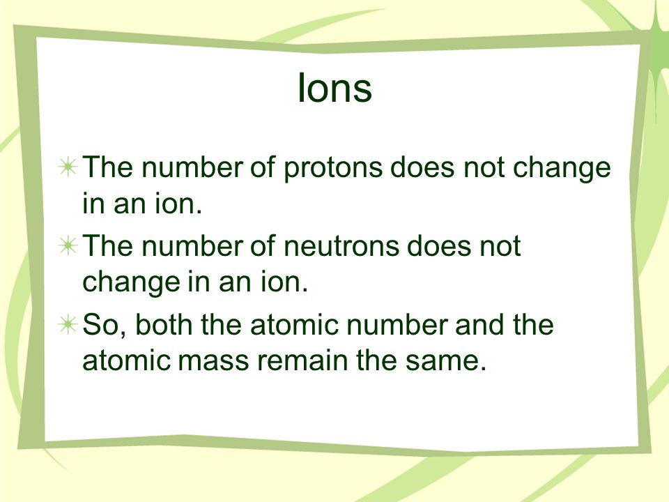 Ions The number of protons does not change in an ion.