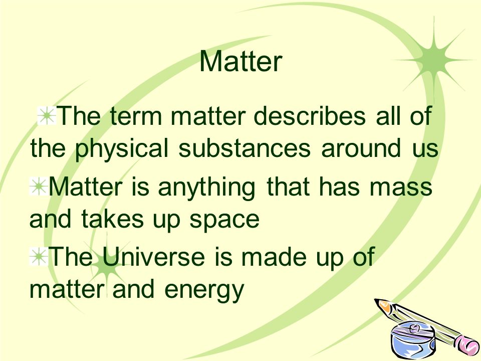 Matter The term matter describes all of the physical substances around us Matter is anything that has mass and takes up space The Universe is made up of matter and energy