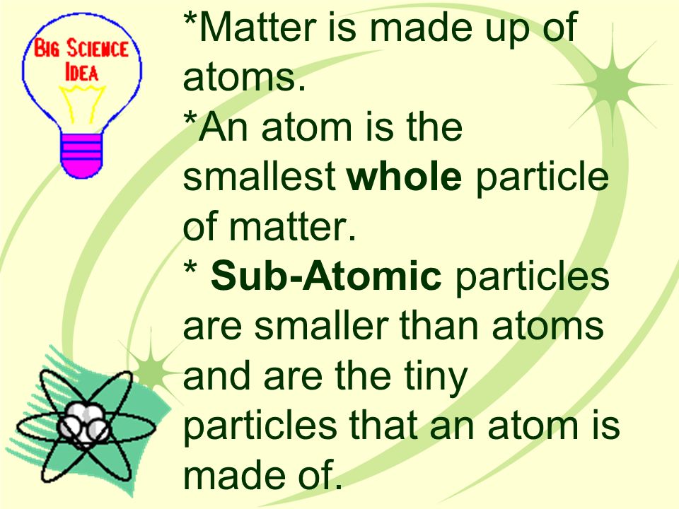 *Matter is made up of atoms. *An atom is the smallest whole particle of matter.