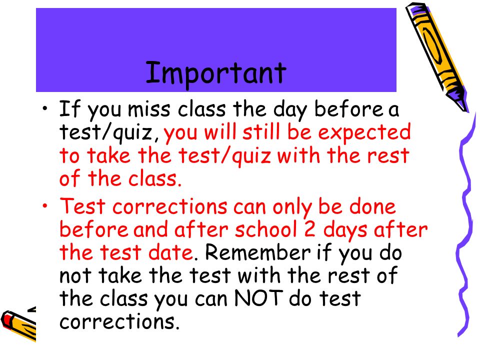 Important If you miss class the day before a test/quiz, you will still be expected to take the test/quiz with the rest of the class.