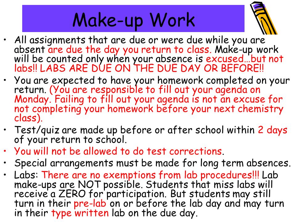 Make-up Work All assignments that are due or were due while you are absent are due the day you return to class.