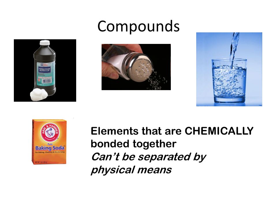 Compounds Elements that are CHEMICALLY bonded together Can’t be separated by physical means