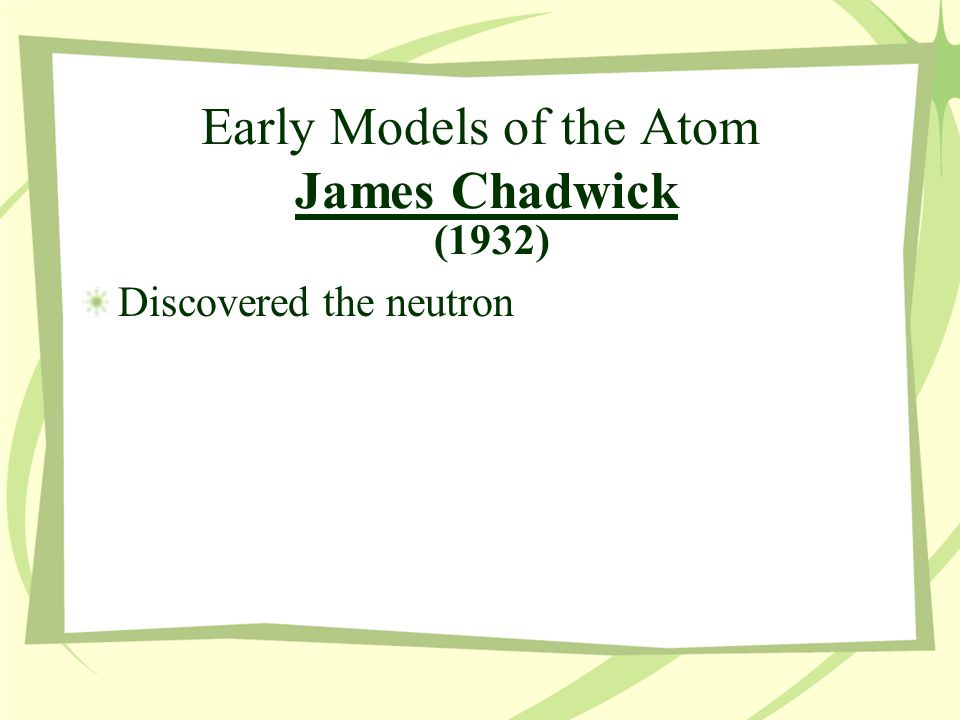 Early Models of the Atom James Chadwick (1932) Discovered the neutron