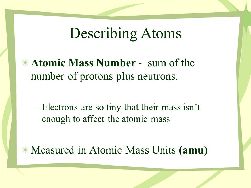 Describing Atoms Atomic Mass Number - sum of the number of protons plus neutrons.